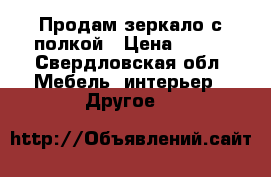 Продам зеркало с полкой › Цена ­ 500 - Свердловская обл. Мебель, интерьер » Другое   